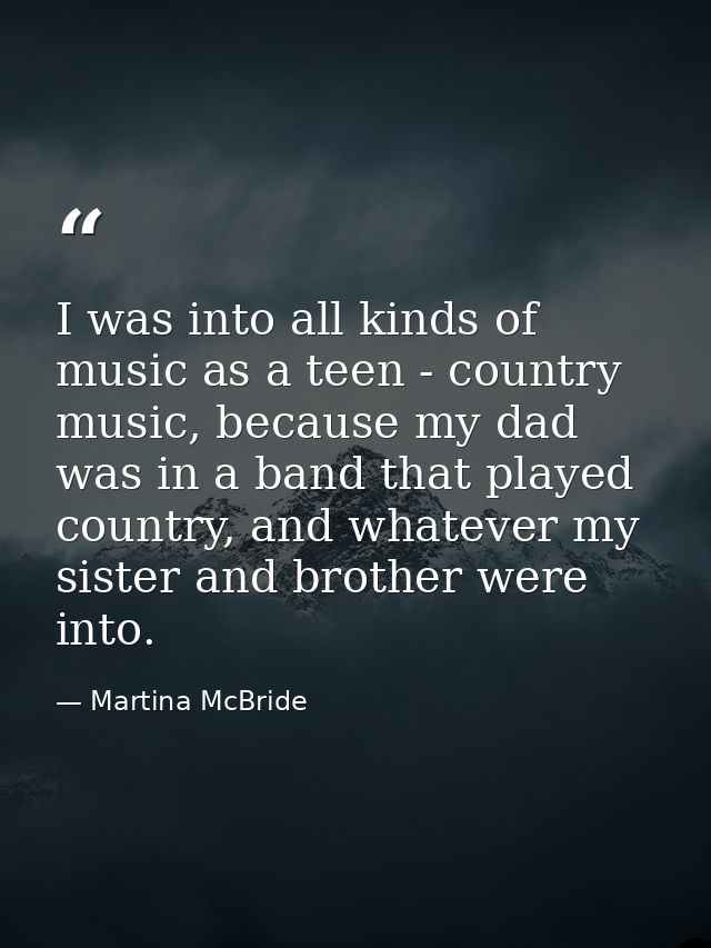 I was into all kinds of music as a teen - country music, because my dad was in a band that played country, and whatever  — Martina McBride