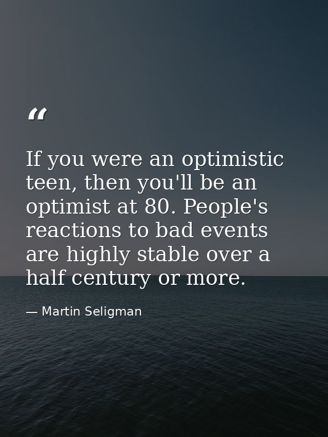 If you were an optimistic teen, then you'll be an optimist at 80. People's reactions to bad events are highly stable ove — Martin Seligman