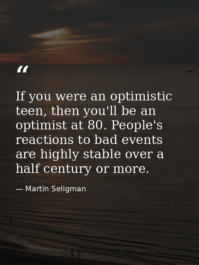 If you were an optimistic teen, then you'll be an optimist at 80. People's reactions to bad events are highly stable ove — Martin Seligman