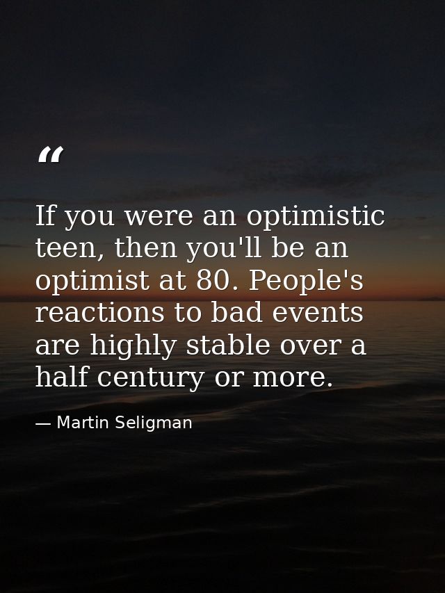 If you were an optimistic teen, then you'll be an optimist at 80. People's reactions to bad events are highly stable ove — Martin Seligman