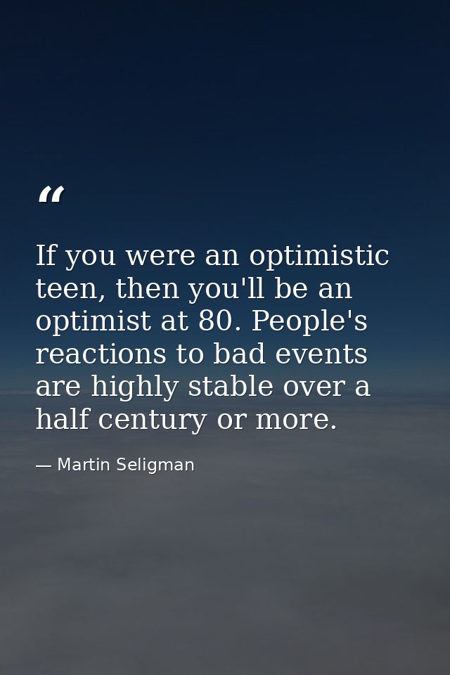 If you were an optimistic teen, then you'll be an optimist at 80. People's reactions to bad events are highly stable ove — Martin Seligman