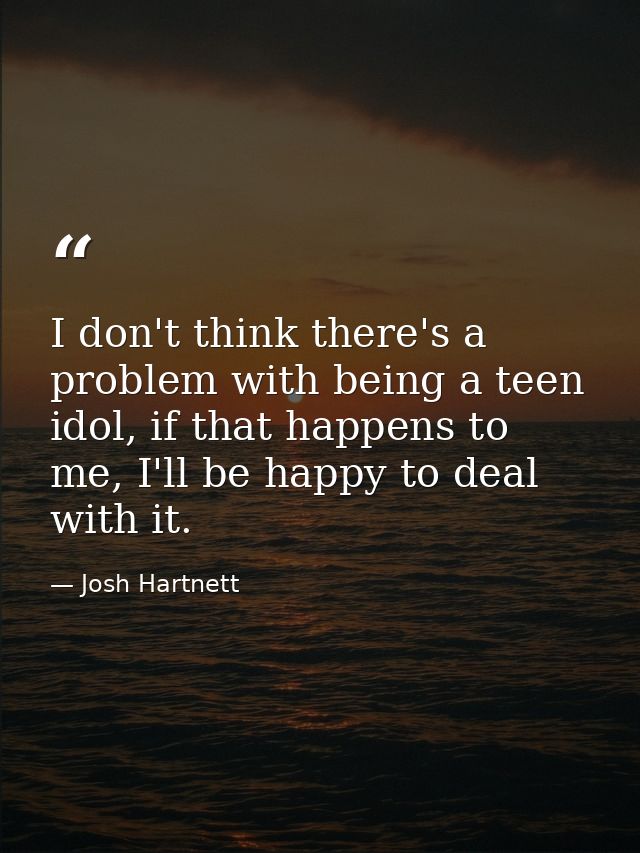 I don't think there's a problem with being a teen idol, if that happens to me, I'll be happy to deal with it. — Josh Hartnett