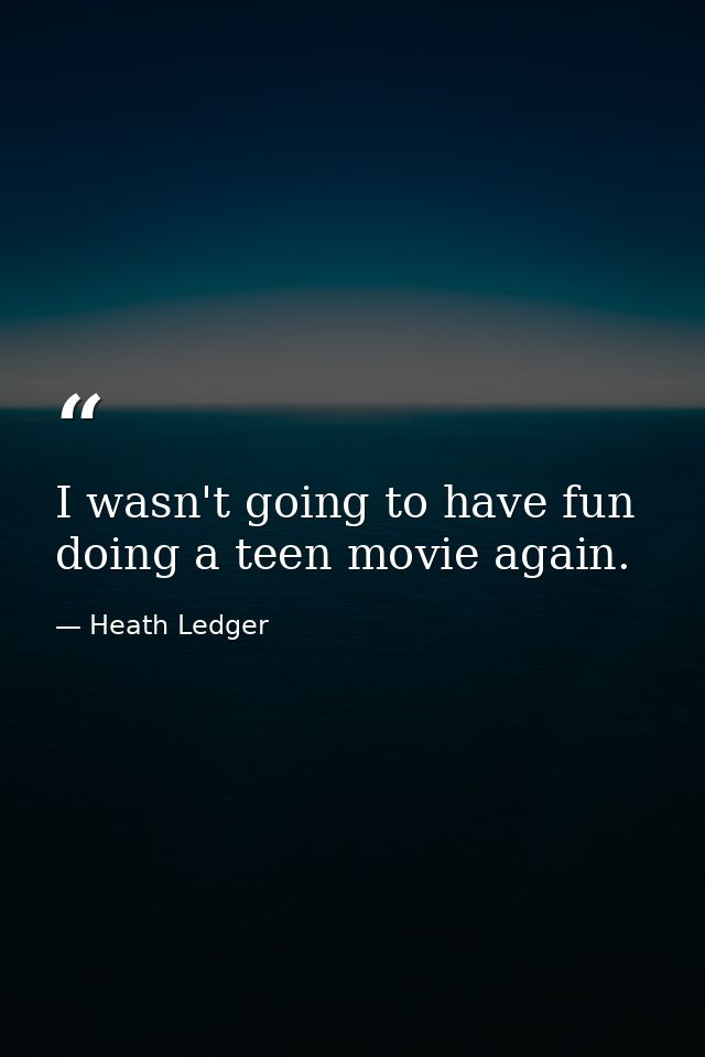 I wasn't going to have fun doing a teen movie again. — Heath Ledger