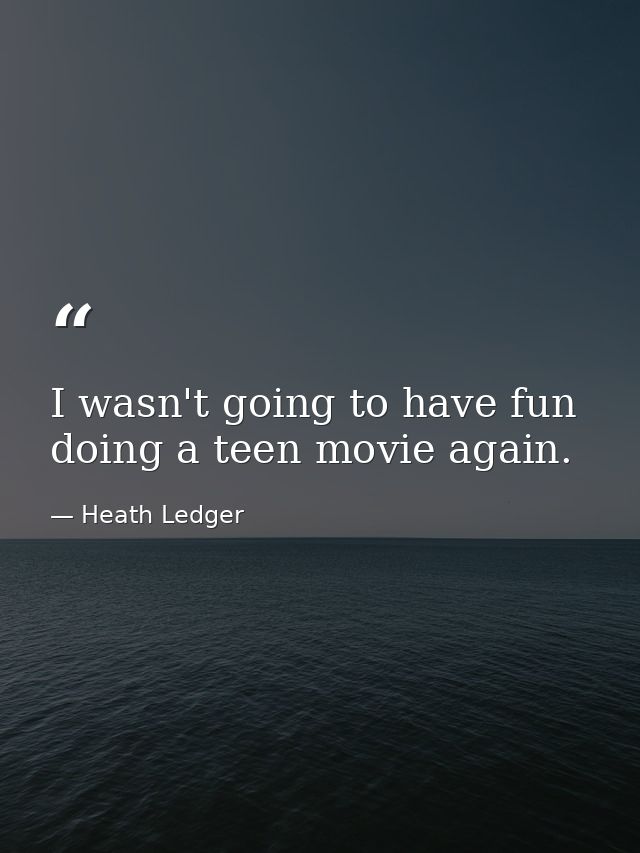 I wasn't going to have fun doing a teen movie again. — Heath Ledger