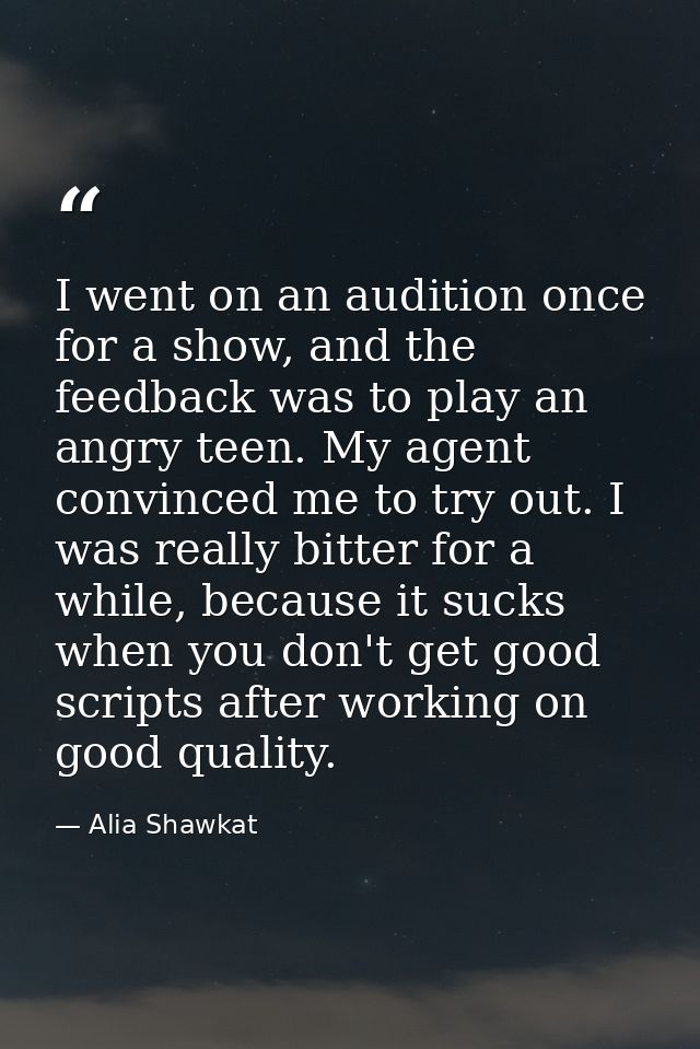 I went on an audition once for a show, and the feedback was to play an angry teen. My agent convinced me to try out. I w — Alia Shawkat