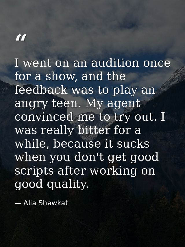 I went on an audition once for a show, and the feedback was to play an angry teen. My agent convinced me to try out. I w — Alia Shawkat