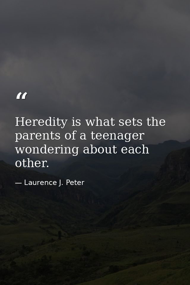 Heredity is what sets the parents of a teenager wondering about each other. — Laurence J. Peter