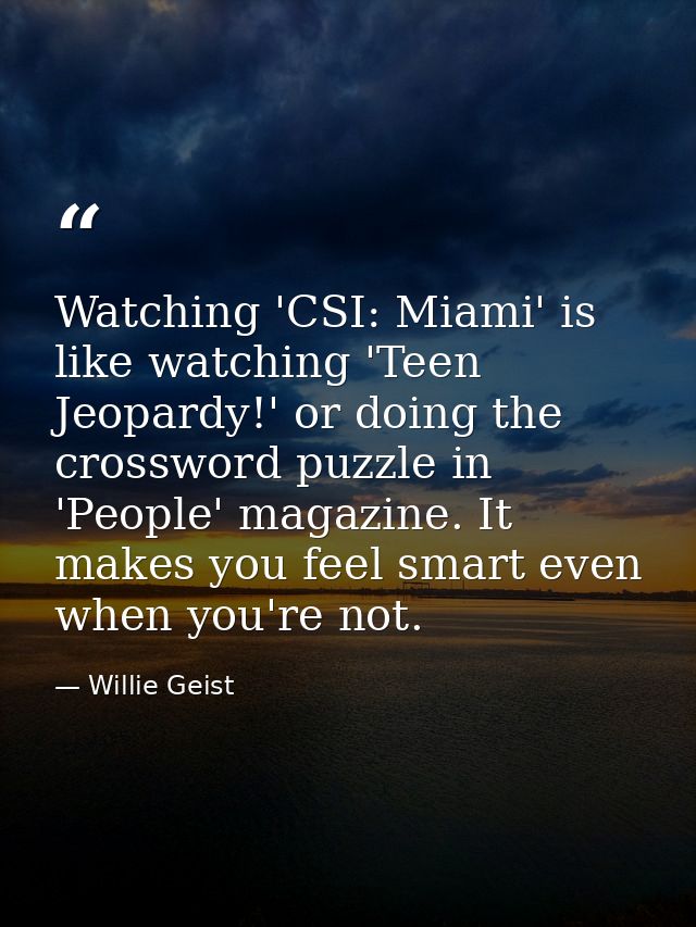 Watching 'CSI: Miami' is like watching 'Teen Jeopardy!' or doing the crossword puzzle in 'People' magazine. It makes you — Willie Geist