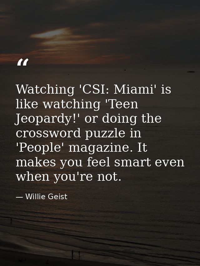 Watching 'CSI: Miami' is like watching 'Teen Jeopardy!' or doing the crossword puzzle in 'People' magazine. It makes you — Willie Geist
