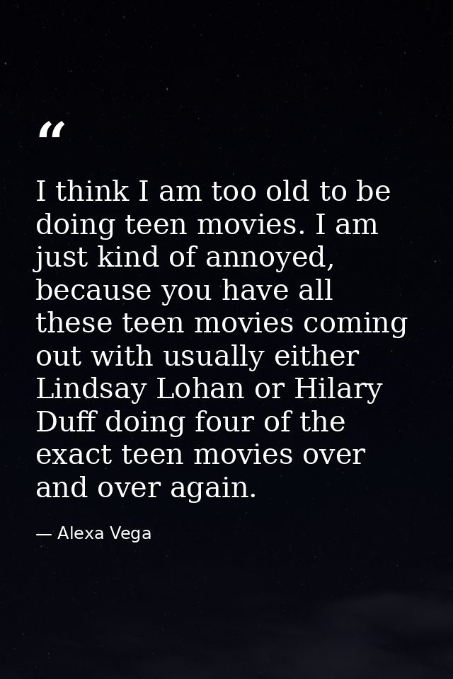 I think I am too old to be doing teen movies. I am just kind of annoyed, because you have all these teen movies coming o — Alexa Vega