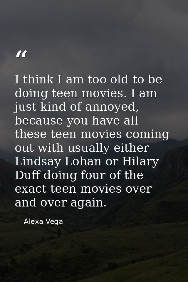 I think I am too old to be doing teen movies. I am just kind of annoyed, because you have all these teen movies coming o — Alexa Vega