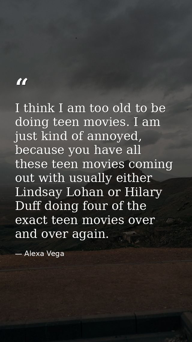 I think I am too old to be doing teen movies. I am just kind of annoyed, because you have all these teen movies coming o — Alexa Vega