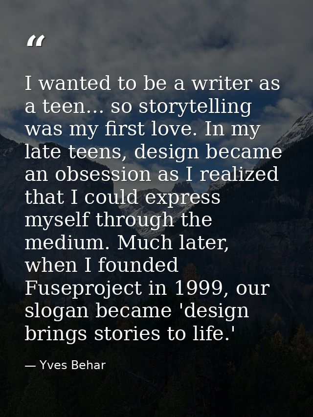 I wanted to be a writer as a teen... so storytelling was my first love. In my late teens, design became an obsession as  — Yves Behar