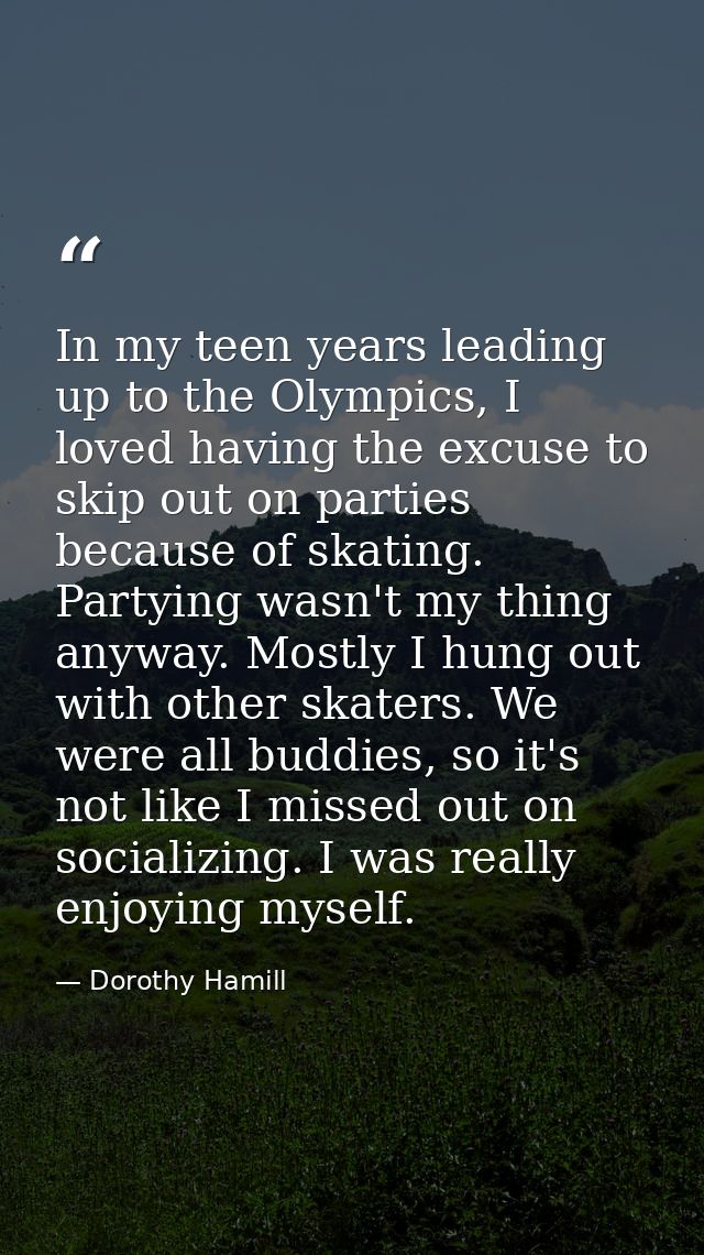In my teen years leading up to the Olympics, I loved having the excuse to skip out on parties because of skating. Partyi — Dorothy Hamill