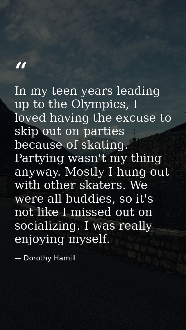 In my teen years leading up to the Olympics, I loved having the excuse to skip out on parties because of skating. Partyi — Dorothy Hamill