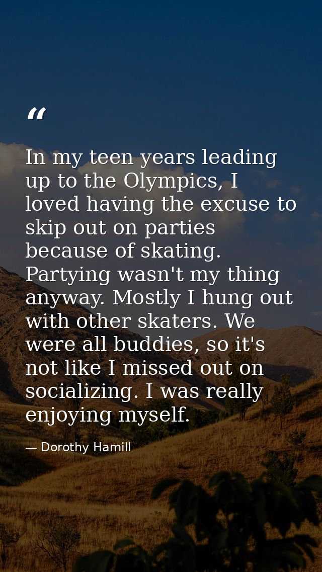 In my teen years leading up to the Olympics, I loved having the excuse to skip out on parties because of skating. Partyi — Dorothy Hamill