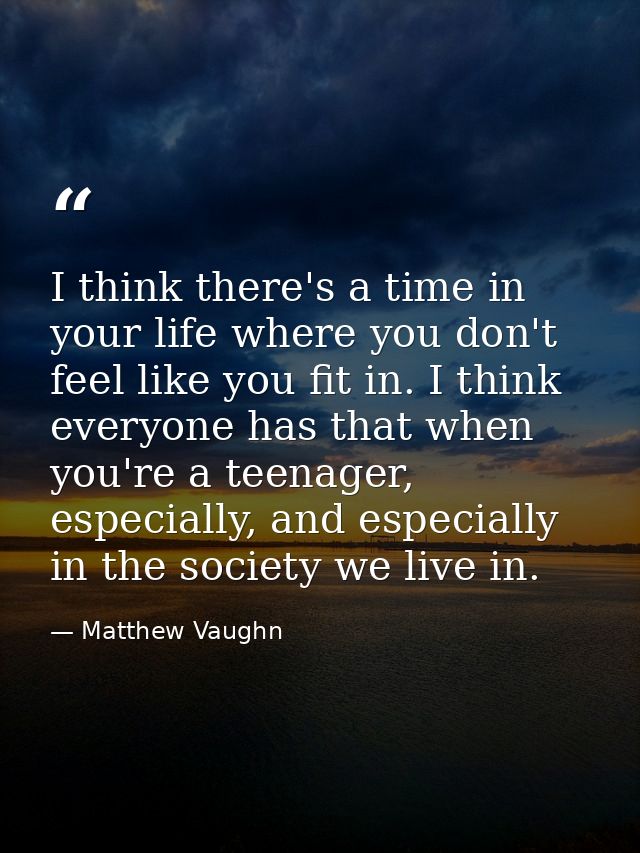 I think there's a time in your life where you don't feel like you fit in. I think everyone has that when you're a teenag — Matthew Vaughn