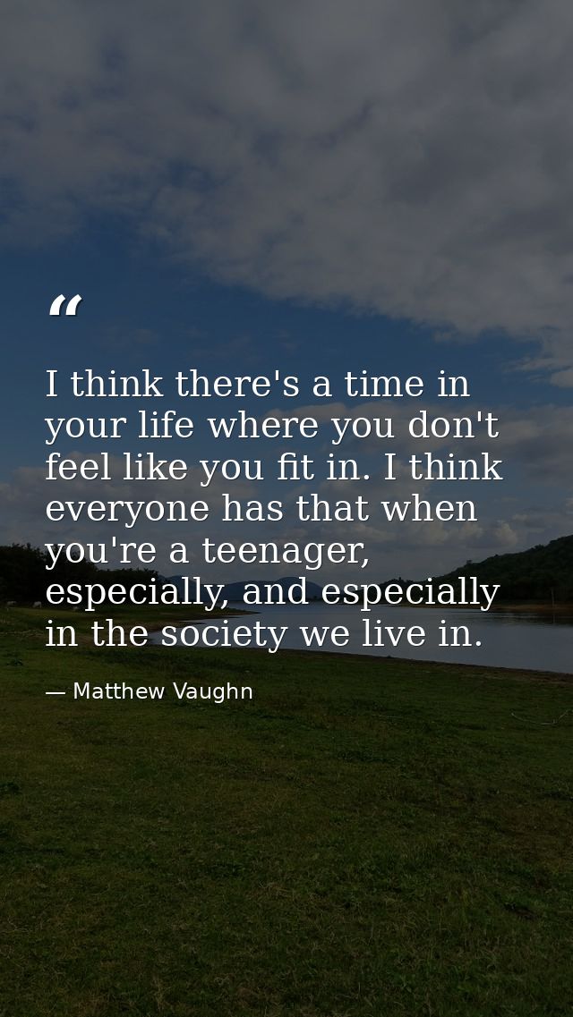 I think there's a time in your life where you don't feel like you fit in. I think everyone has that when you're a teenag — Matthew Vaughn