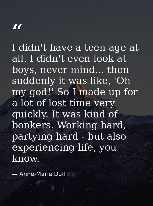 I didn't have a teen age at all. I didn't even look at boys, never mind... then suddenly it was like, 'Oh my god!' So I  — Anne-Marie Duff