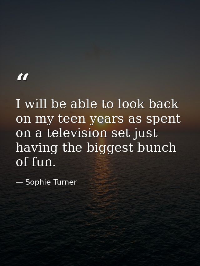 I will be able to look back on my teen years as spent on a television set just having the biggest bunch of fun. — Sophie Turner