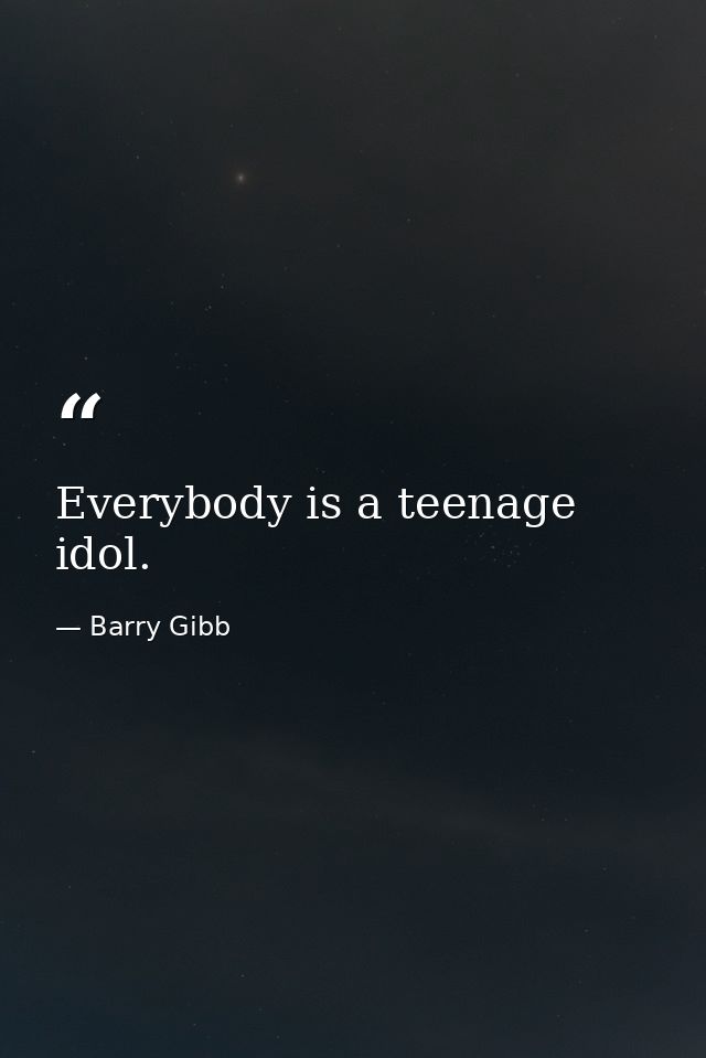 Everybody is a teenage idol. — Barry Gibb