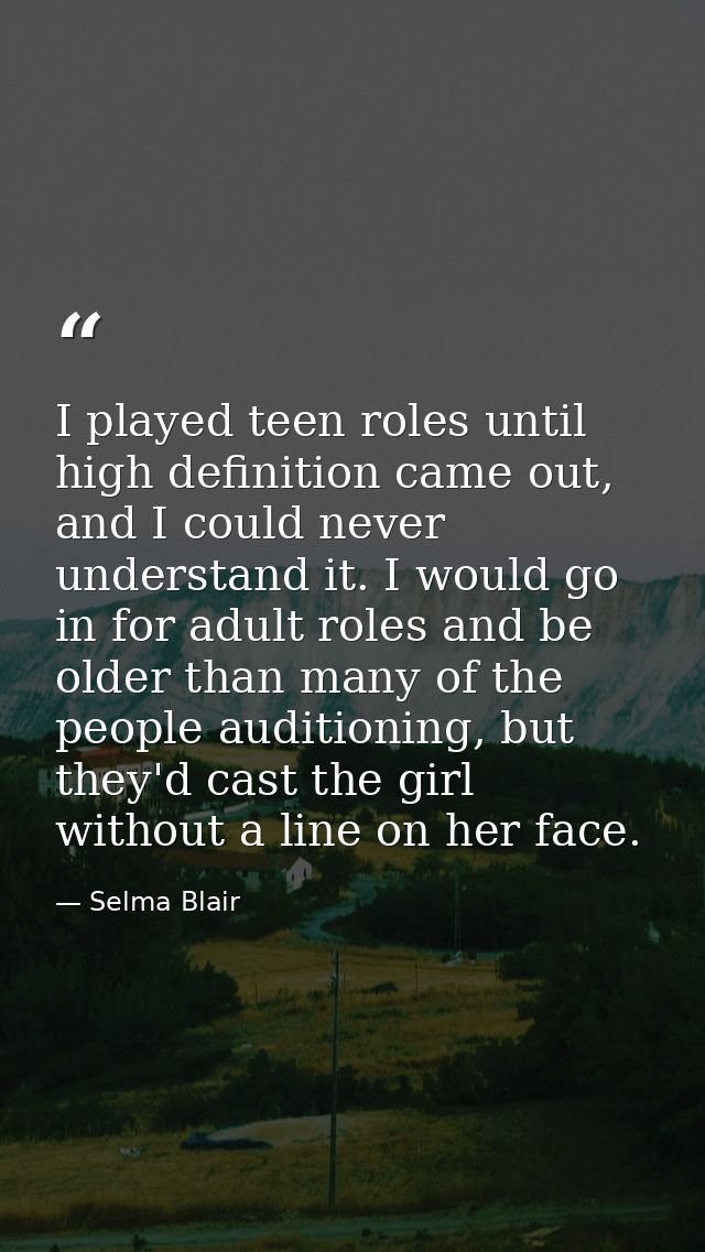 I played teen roles until high definition came out, and I could never understand it. I would go in for adult roles and b — Selma Blair