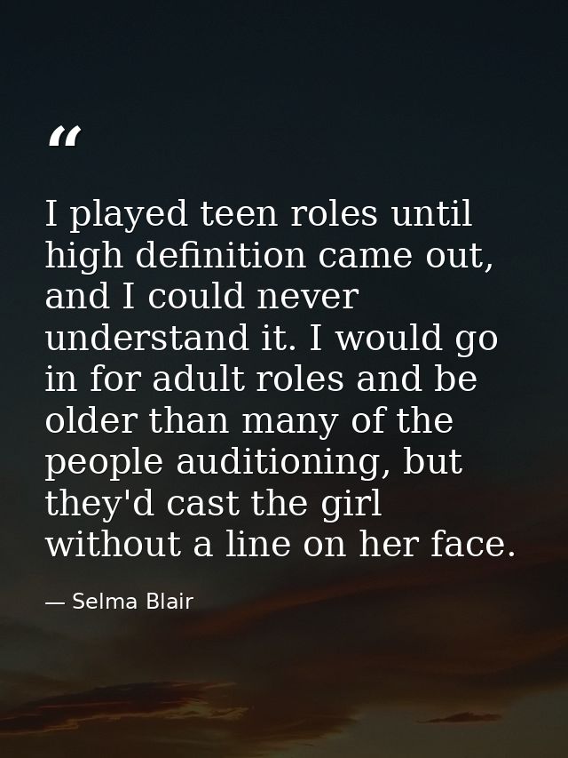 I played teen roles until high definition came out, and I could never understand it. I would go in for adult roles and b — Selma Blair