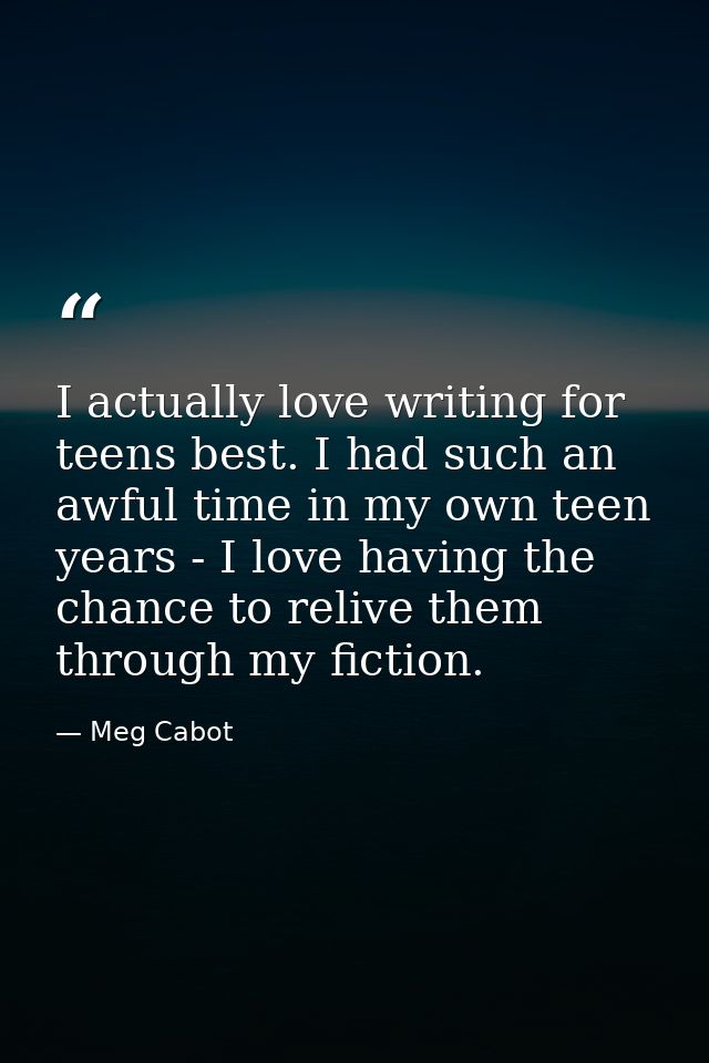 I actually love writing for teens best. I had such an awful time in my own teen years - I love having the chance to reli — Meg Cabot