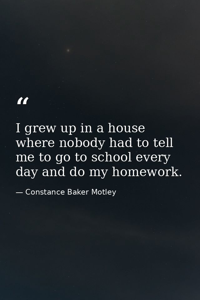 I grew up in a house where nobody had to tell me to go to school every day and do my homework. — Constance Baker Motley