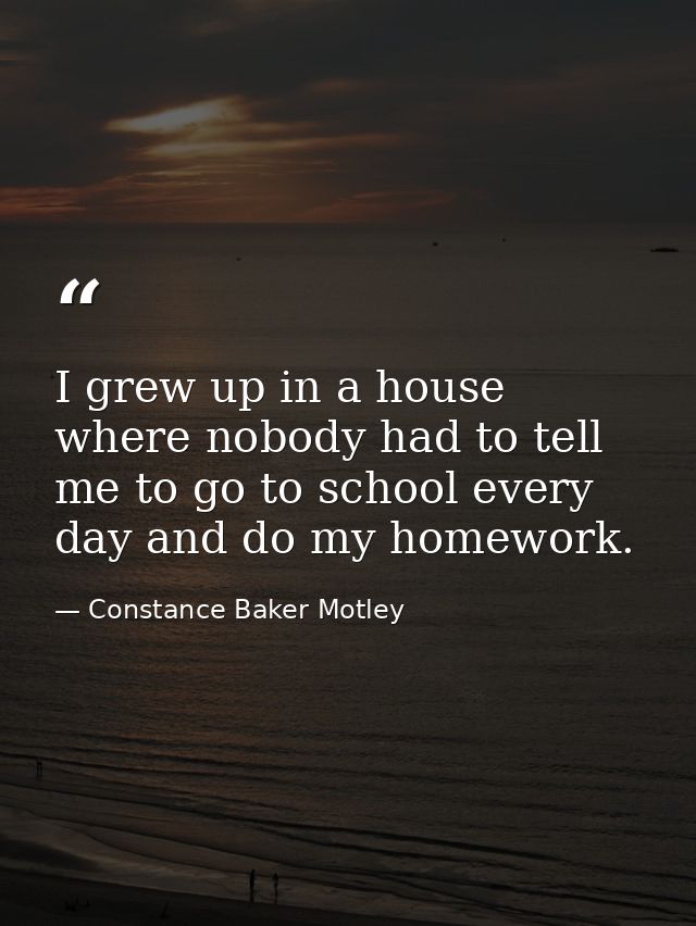 I grew up in a house where nobody had to tell me to go to school every day and do my homework. — Constance Baker Motley
