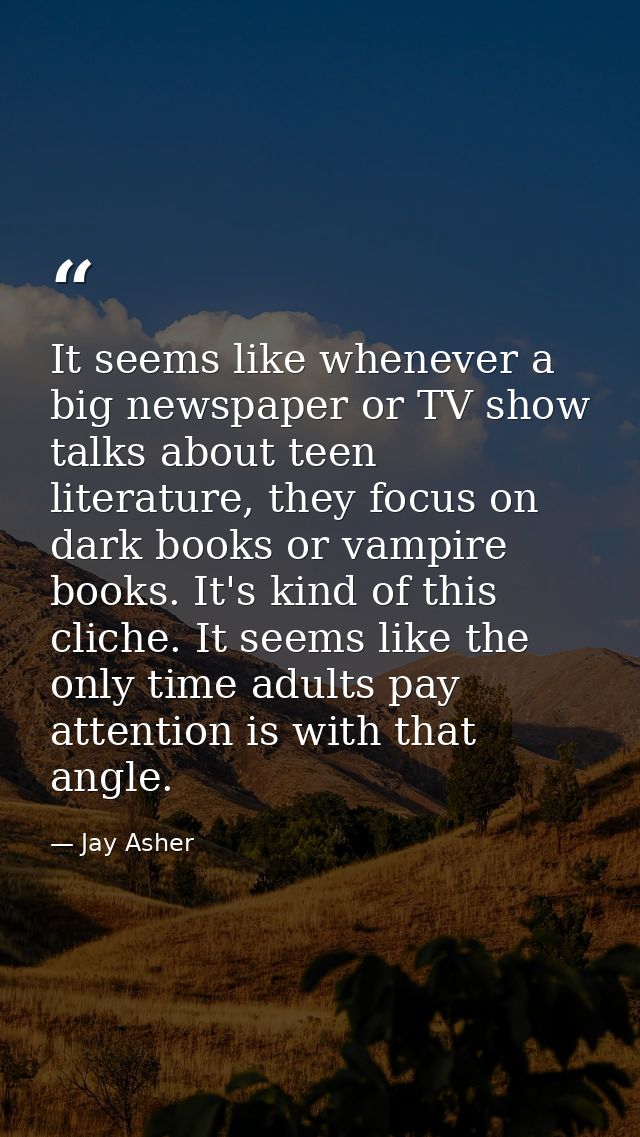 It seems like whenever a big newspaper or TV show talks about teen literature, they focus on dark books or vampire books — Jay Asher