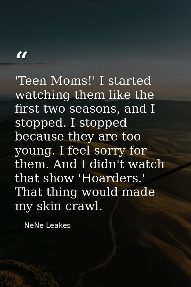 'Teen Moms!' I started watching them like the first two seasons, and I stopped. I stopped because they are too young. I  — NeNe Leakes