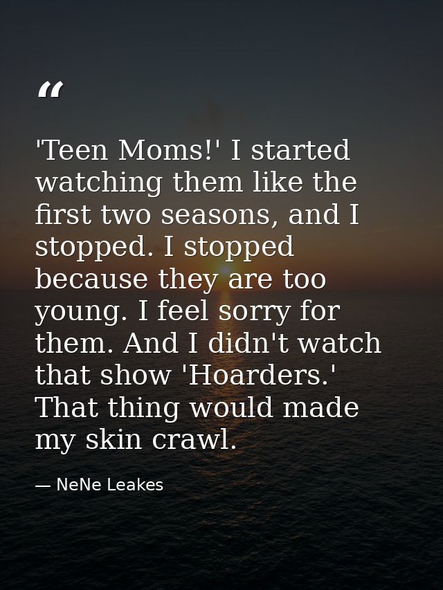 'Teen Moms!' I started watching them like the first two seasons, and I stopped. I stopped because they are too young. I  — NeNe Leakes