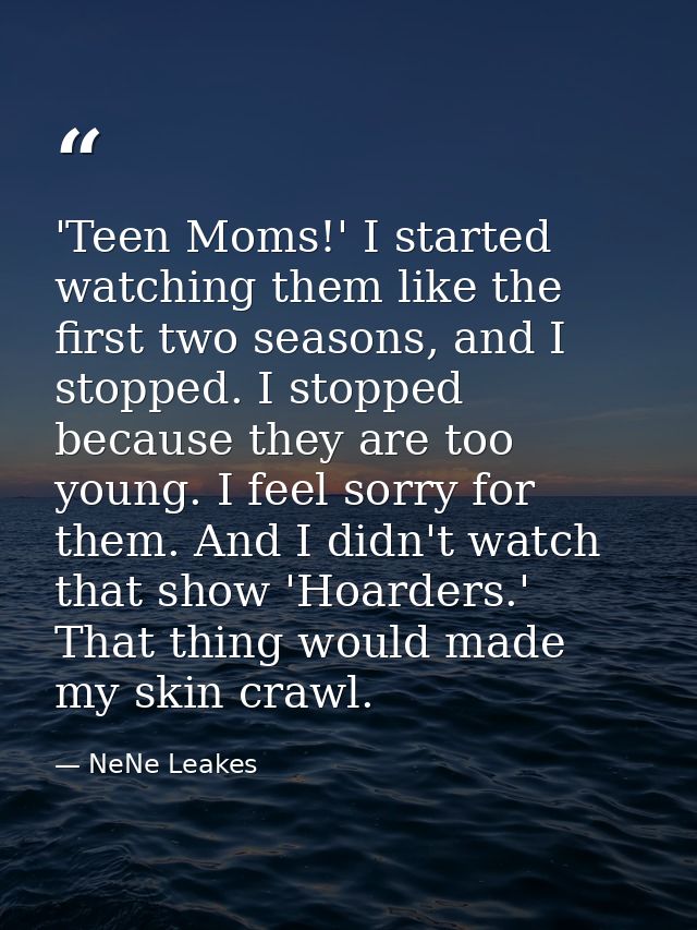 'Teen Moms!' I started watching them like the first two seasons, and I stopped. I stopped because they are too young. I  — NeNe Leakes