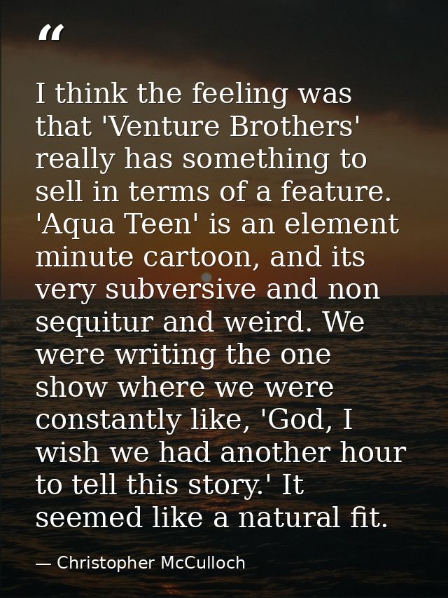 I think the feeling was that 'Venture Brothers' really has something to sell in terms of a feature. 'Aqua Teen' is an el — Christopher McCulloch