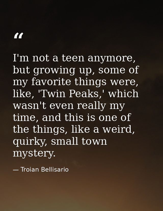 I'm not a teen anymore, but growing up, some of my favorite things were, like, 'Twin Peaks,' which wasn't even really my — Troian Bellisario