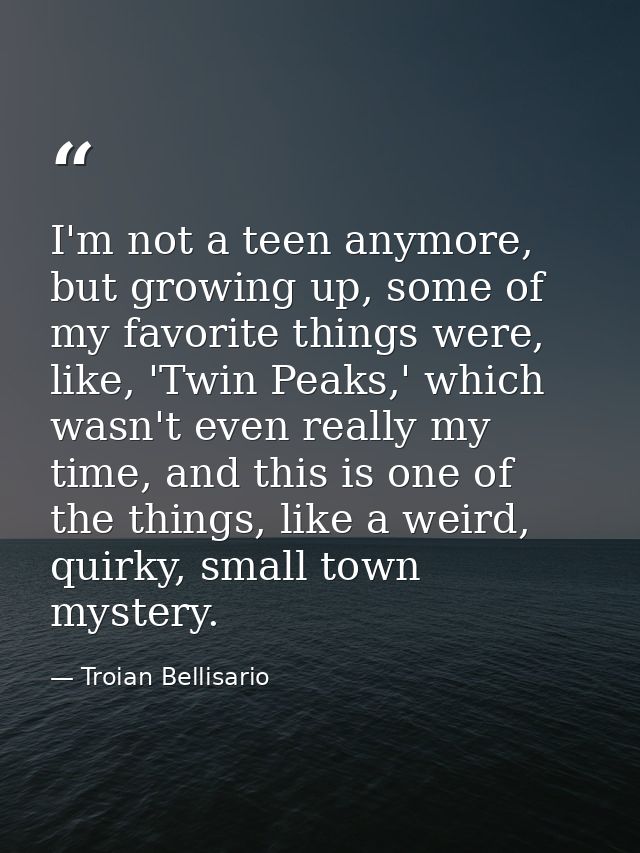 I'm not a teen anymore, but growing up, some of my favorite things were, like, 'Twin Peaks,' which wasn't even really my — Troian Bellisario