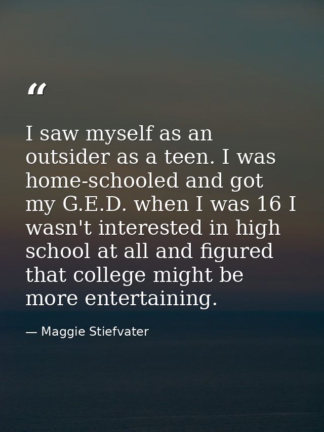 I saw myself as an outsider as a teen. I was home-schooled and got my G.E.D. when I was 16 I wasn't interested in high s — Maggie Stiefvater