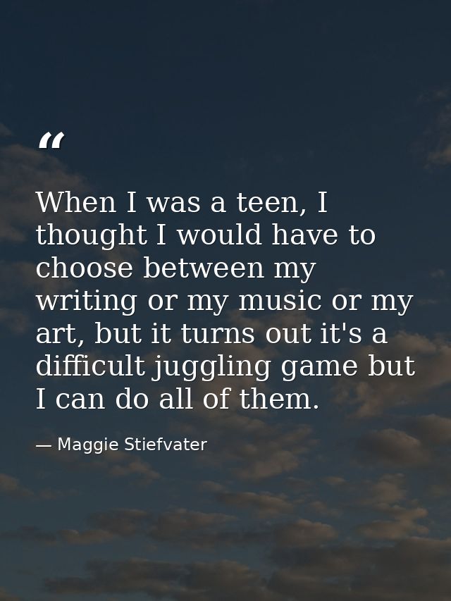 When I was a teen, I thought I would have to choose between my writing or my music or my art, but it turns out it's a di — Maggie Stiefvater