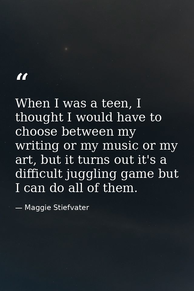 When I was a teen, I thought I would have to choose between my writing or my music or my art, but it turns out it's a di — Maggie Stiefvater