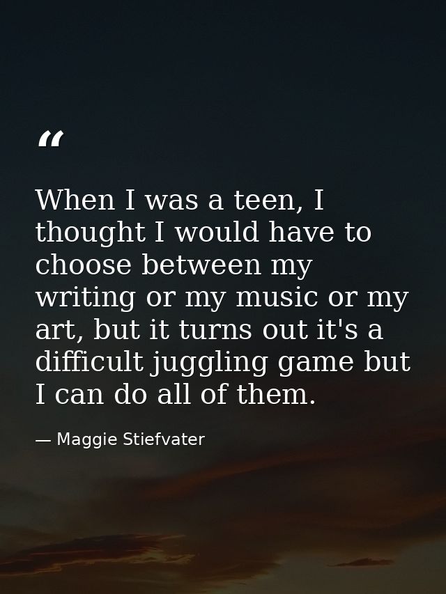 When I was a teen, I thought I would have to choose between my writing or my music or my art, but it turns out it's a di — Maggie Stiefvater