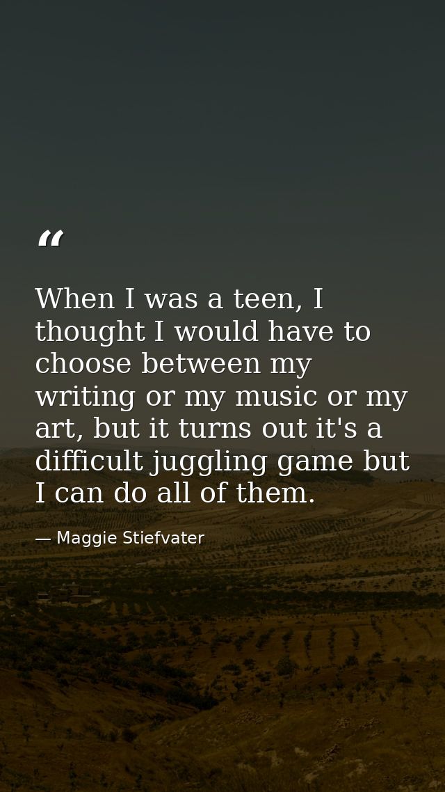 When I was a teen, I thought I would have to choose between my writing or my music or my art, but it turns out it's a di — Maggie Stiefvater