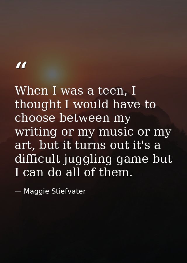 When I was a teen, I thought I would have to choose between my writing or my music or my art, but it turns out it's a di — Maggie Stiefvater