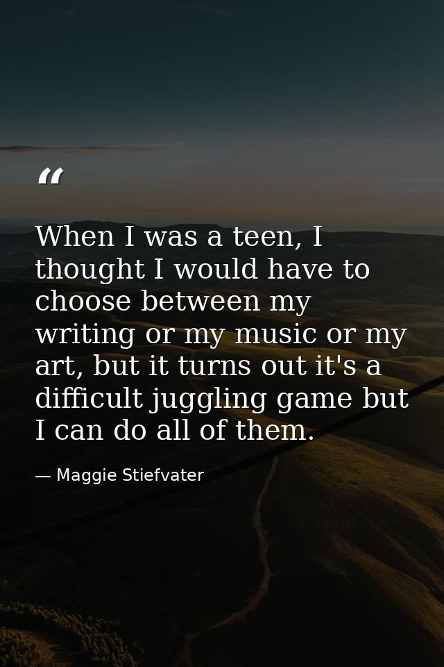 When I was a teen, I thought I would have to choose between my writing or my music or my art, but it turns out it's a di — Maggie Stiefvater