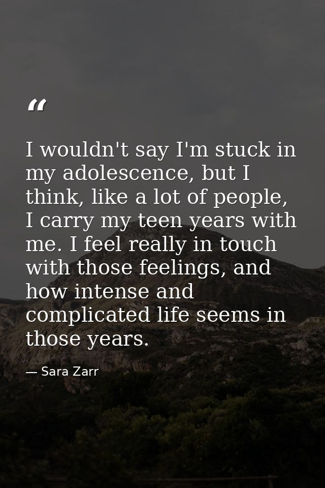 I wouldn't say I'm stuck in my adolescence, but I think, like a lot of people, I carry my teen years with me. I feel rea — Sara Zarr