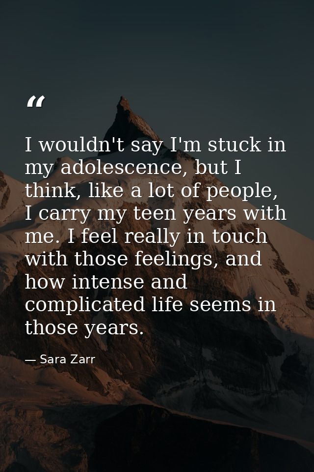 I wouldn't say I'm stuck in my adolescence, but I think, like a lot of people, I carry my teen years with me. I feel rea — Sara Zarr