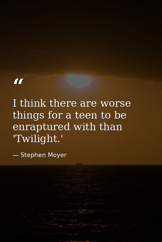 I think there are worse things for a teen to be enraptured with than 'Twilight.' — Stephen Moyer