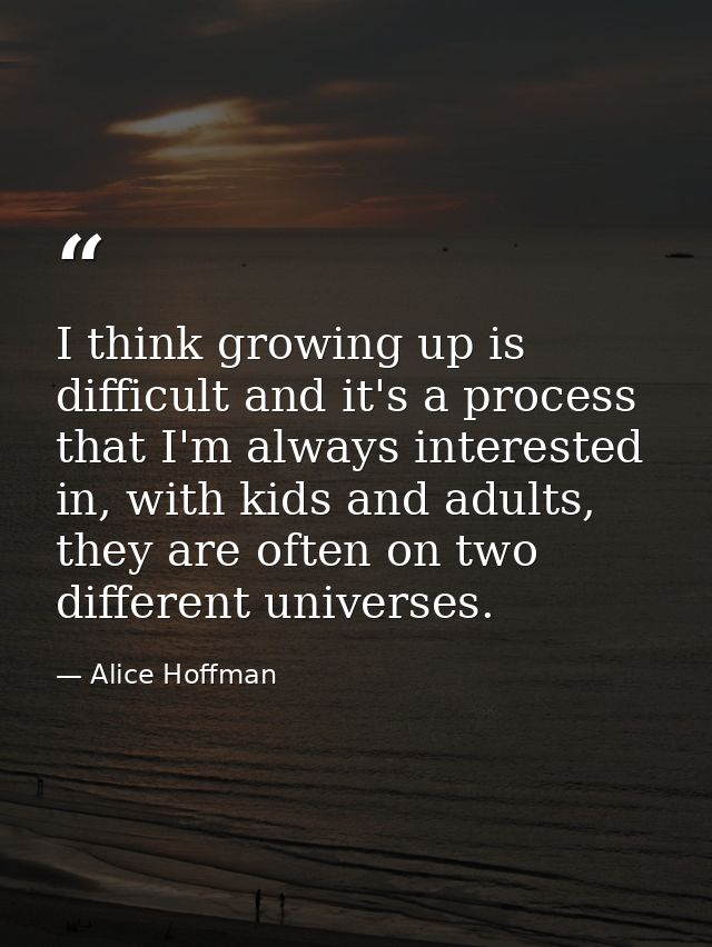 I think growing up is difficult and it's a process that I'm always interested in, with kids and adults, they are often o — Alice Hoffman