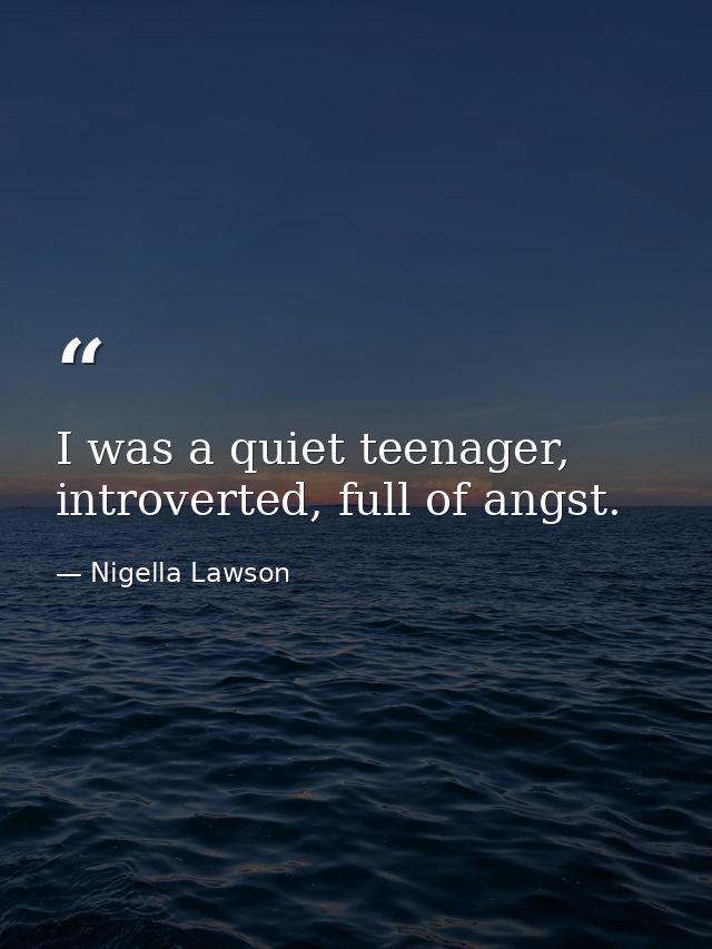 I was a quiet teenager, introverted, full of angst. — Nigella Lawson