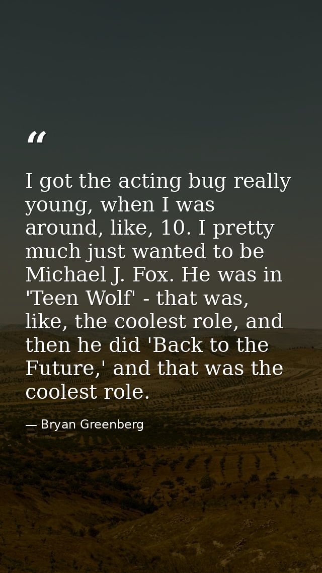 I got the acting bug really young, when I was around, like, 10. I pretty much just wanted to be Michael J. Fox. He was i — Bryan Greenberg